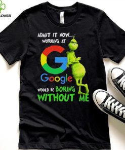 The Grinch Admit It Now Working At Google Would Be Boring Without Me Shirt