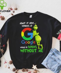 The Grinch Admit It Now Working At Google Would Be Boring Without Me Shirt