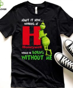The Grinch Admit It Now Working At Honeywell Would Be Boring Without Me Shirt
