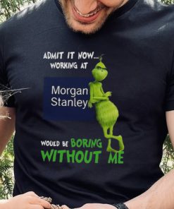 The Grinch Admit It Now Working At Morgan Stanley Would Be Boring Without Me Shirt