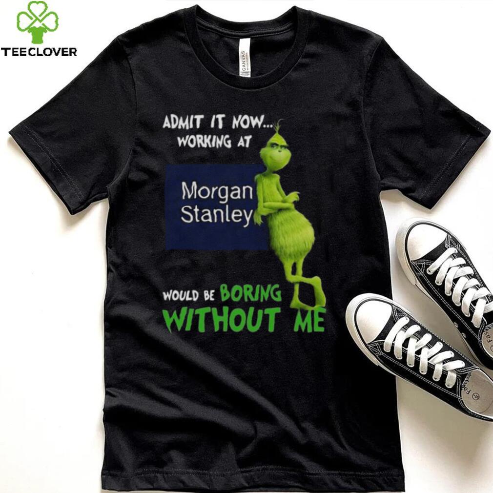The Grinch Admit It Now Working At Morgan Stanley Would Be Boring Without Me Shirt