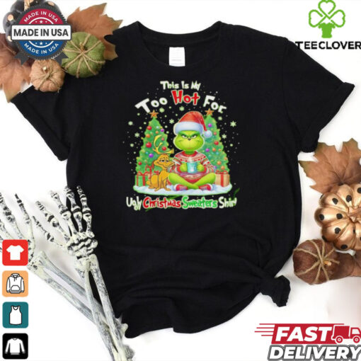 The Grinch this is my too hot for ugly Christmas sweaters shirt