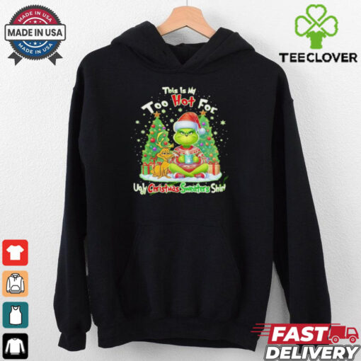 The Grinch this is my too hot for ugly Christmas sweaters shirt