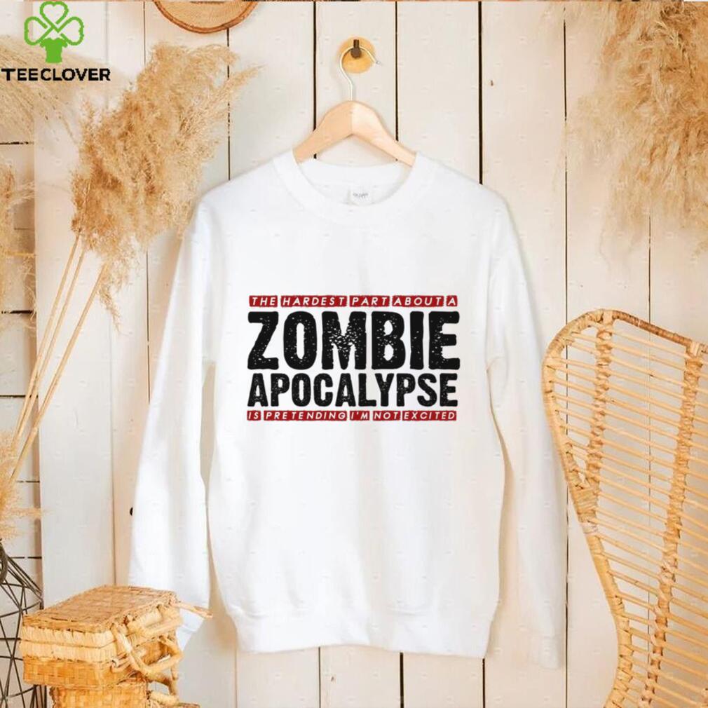 The Hardest Part About A Zombie Apocalypse Is Pretending I’m Not Excited Shirt