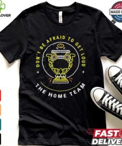 The Home Team Crucible Of Life Don’t Be Afraid To Get Loud T shirt 3 The Home Team Crucible Of Life Don’t Be Afraid To Get Loud T shirt