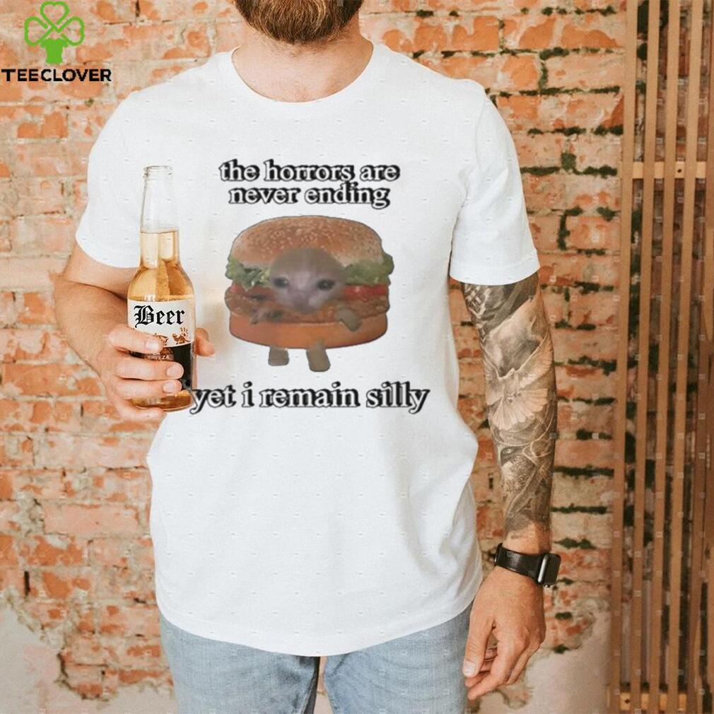 The Horrors Are Never Ending Yet I Remain Silly Shirt The Horrors Are Never Ending Yet I Remain Silly Shirt