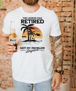 The Legend Has Retired Not My Problem Anymore T Shirt 2 The Legend Has Retired Not My Problem Anymore T Shirt
