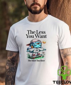 The Less You Want The More You Have Shirt