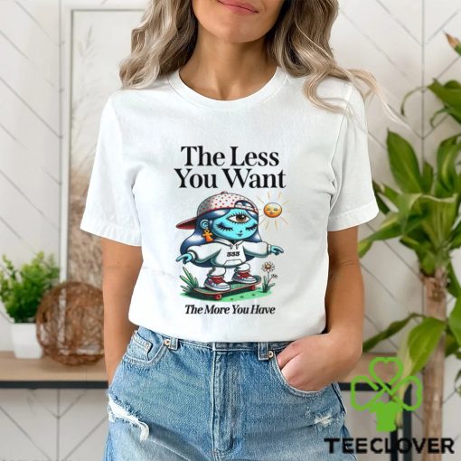 The Less You Want The More You Have Shirt