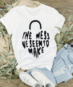 The Mess We Seem To Make hoodie, sweater, longsleeve, shirt v-neck, t-shirt