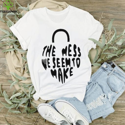 The Mess We Seem To Make hoodie, sweater, longsleeve, shirt v-neck, t-shirt