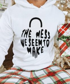 The Mess We Seem To Make hoodie, sweater, longsleeve, shirt v-neck, t-shirt