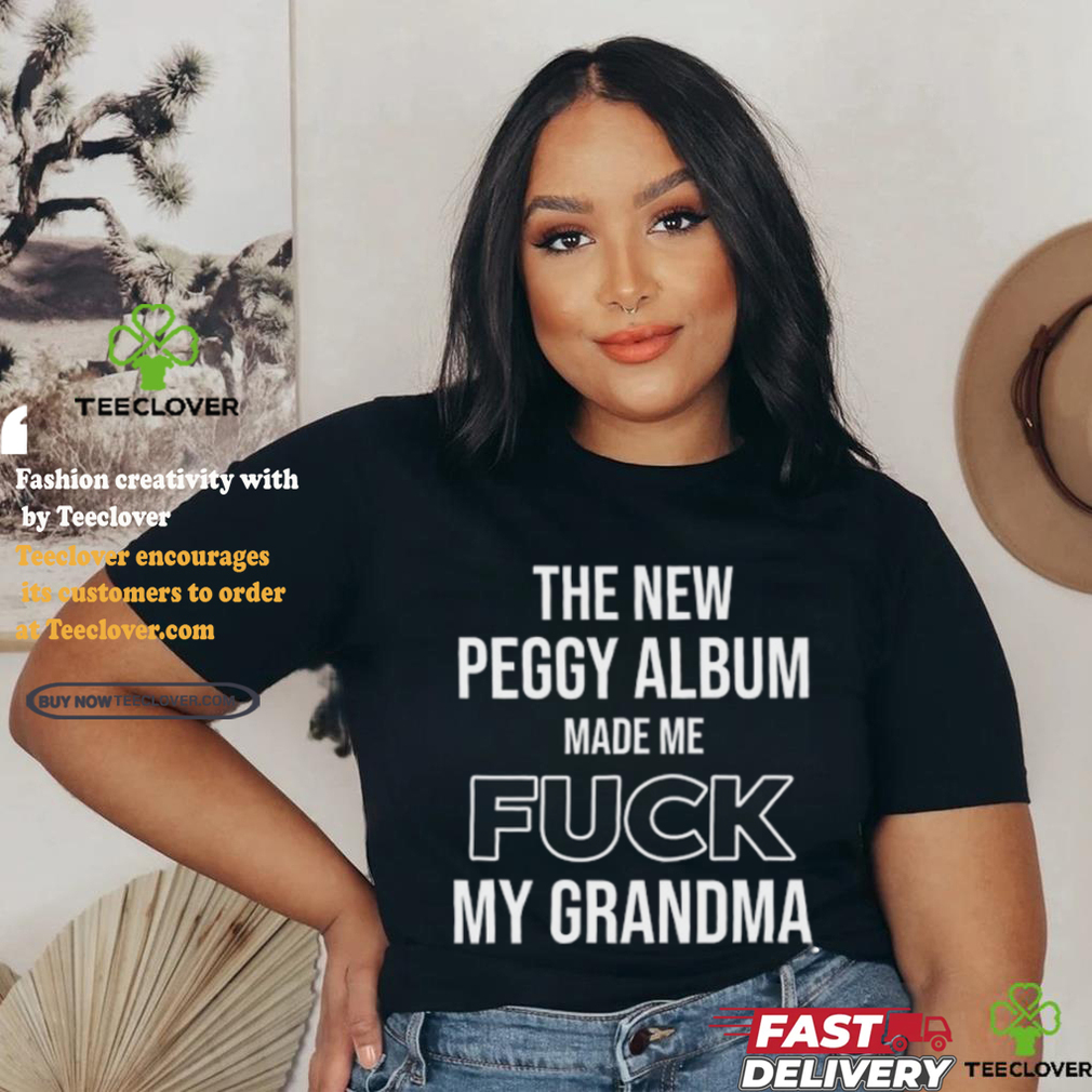The New Peggy Album Made Me Fuck My Grandma T Shirt The New Peggy Album Made Me Fuck My Grandma T Shirt