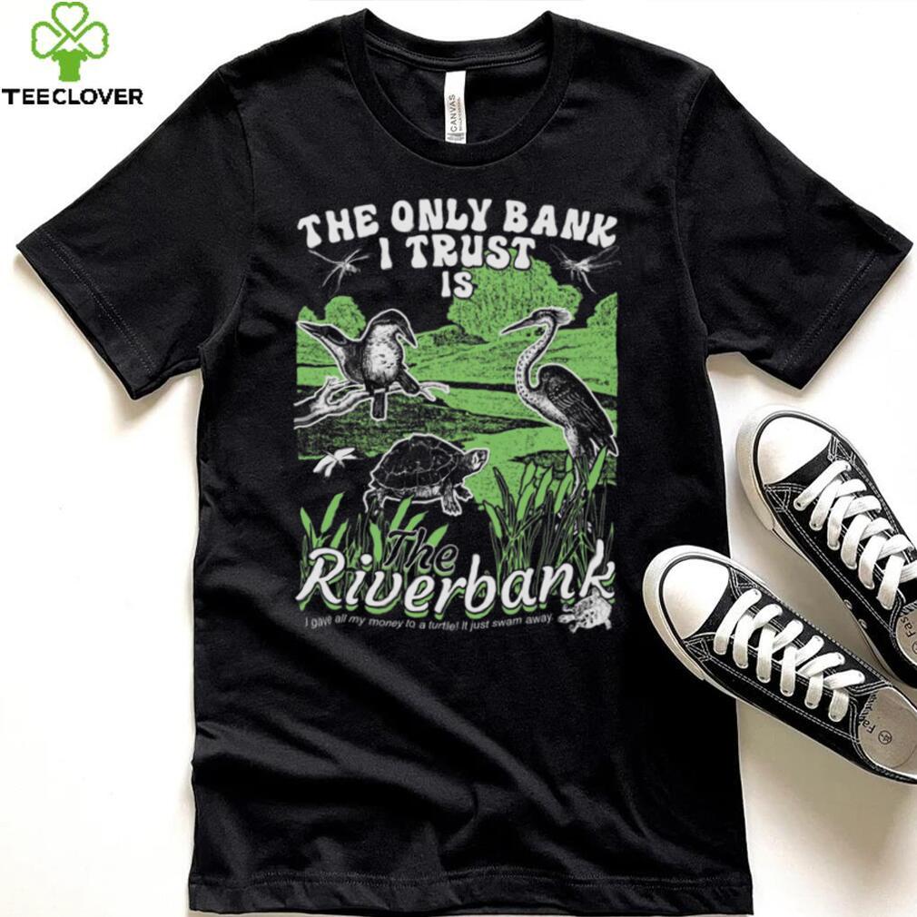 The Only Bank I Trust Is The Riverbank Shirt The Only Bank I Trust Is The Riverbank Shirt
