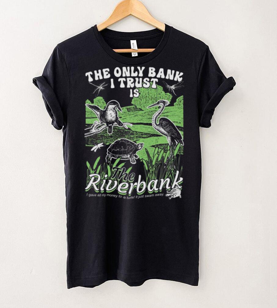 The Only Bank I Trust Is The Riverbank Shirt The Only Bank I Trust Is The Riverbank Shirt