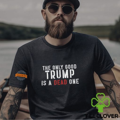 The Only Good Trump Is A Dead One Shirt