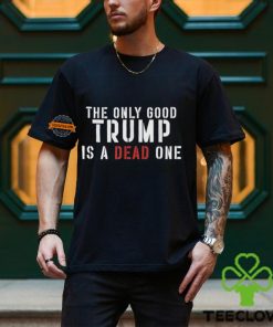 The Only Good Trump Is A Dead One Shirt