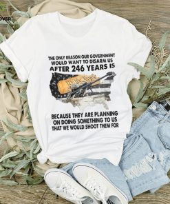 The Only Reason Our Government Would Want To Disarm Us After 246 Year Is Shirt