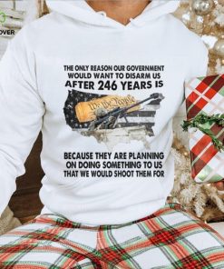 The Only Reason Our Government Would Want To Disarm Us After 246 Year Is Shirt