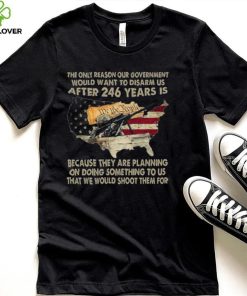 The Only Reason Our Government Would Want To Disarm Us After 246 Years Shirt