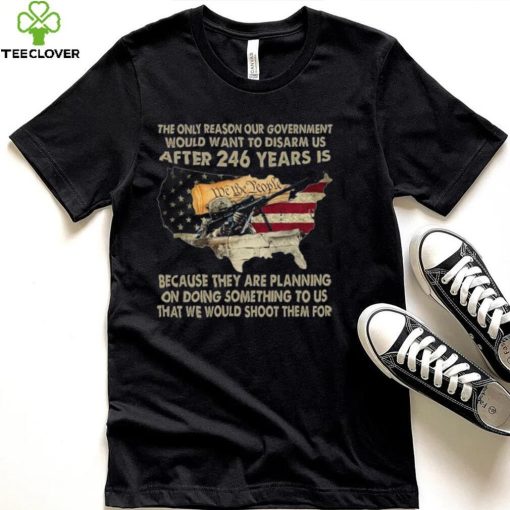 The Only Reason Our Government Would Want To Disarm Us After 246 Years Shirt