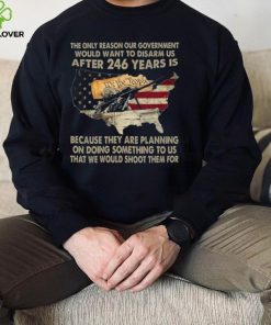 The Only Reason Our Government Would Want To Disarm Us After 246 Years Shirt