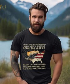 The Only Reason Our Government Would Want To Disarm Us After 246 Years Shirt