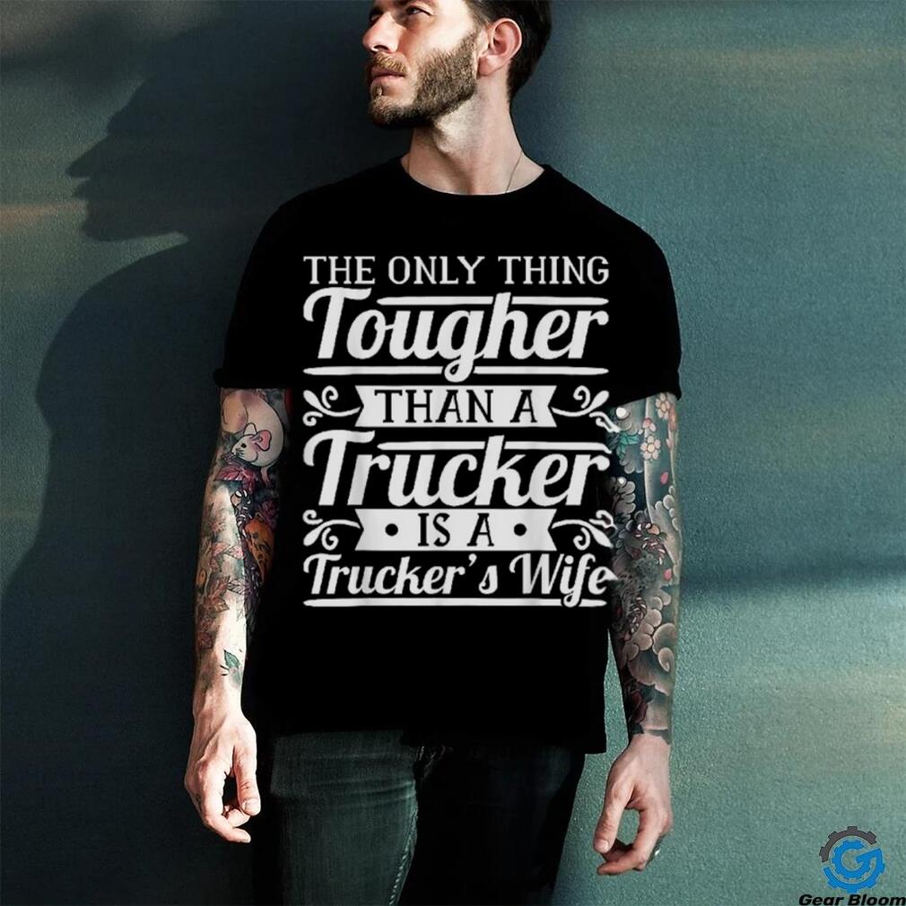 The Only Thing Tougher Then A Trucker Is Trucker’s Wife Shirt The Only Thing Tougher Then A Trucker Is Trucker’s Wife Shirt
