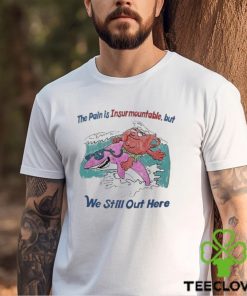 The Pain Is Insurmountable But We Still Out Here Shirt