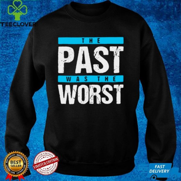 The Past Was The Worst T hoodie, sweater, longsleeve, shirt v-neck, t-shirt