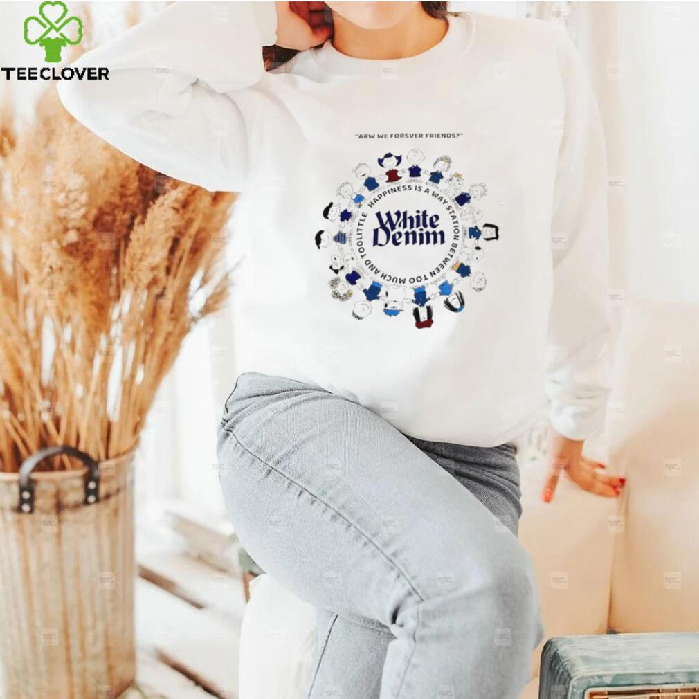The Peanuts characters arw we forsver friends White Denim happiness is a way station between too much and too little shirt The Peanuts characters arw we forsver friends White Denim happiness is a way station between too much and too little shirt