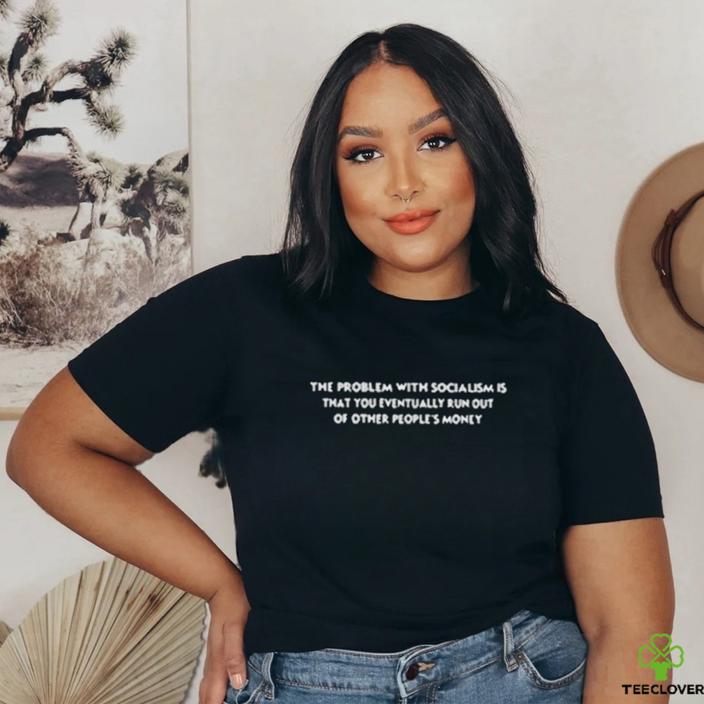 The Problem With Socialism Is That You Eventually Run Out Of Other People’s Money Shirt The Problem With Socialism Is That You Eventually Run Out Of Other People’s Money Shirt