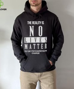 The Reality Is No Lives Matter To The Psychopaths In Charge Shirt