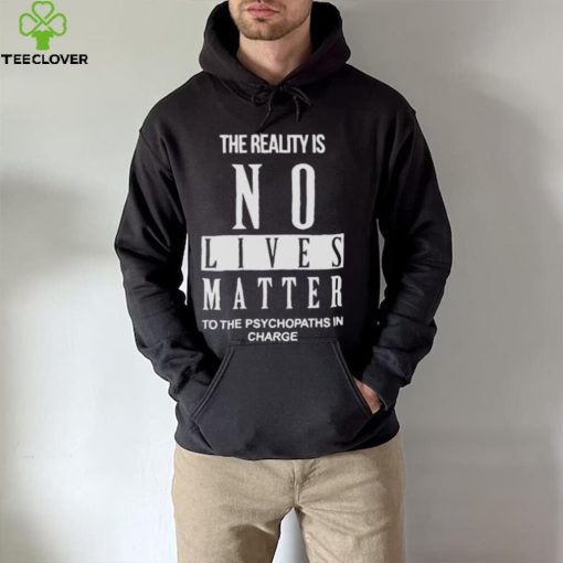 The Reality Is No Lives Matter To The Psychopaths In Charge Shirt