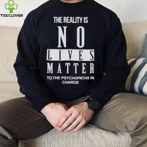 The Reality Is No Lives Matter To The Psychopaths In Charge Shirt