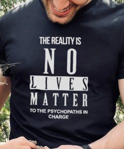 The Reality Is No Lives Matter To The Psychopaths In Charge Shirt