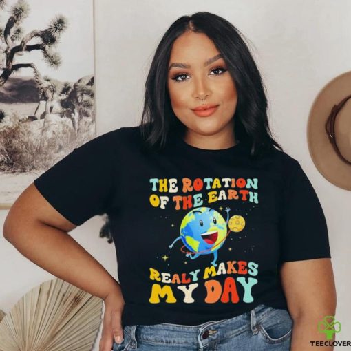 The Rotation Of The Earth Really Makes My Day Shirt