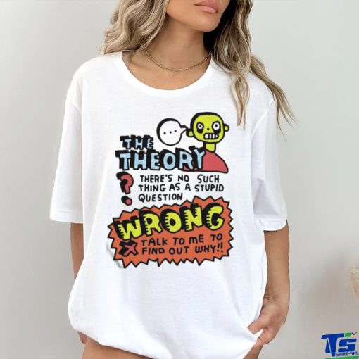 The Theory There’s No Such Thing As A Stupid Question Wrong Shirt