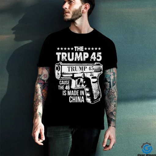 The Trump 45 Cause The 46 Is Made In China Pro Trump Shirt