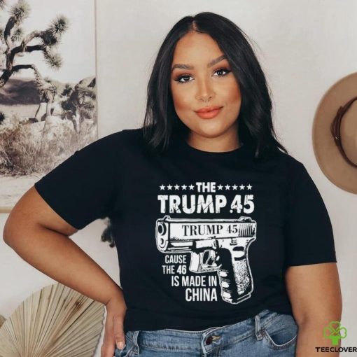 The Trump 45 Cause The 46 Is Made In China Pro Trump Shirt
