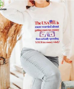 The Usa Is More Worried About Getting More Tax Money Than Actually Spending Your Tax Money Wisely Shirt