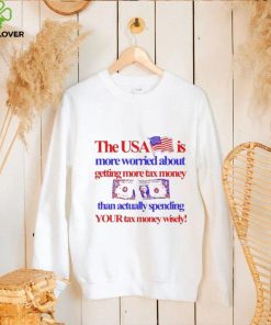 The Usa Is More Worried About Getting More Tax Money Than Actually Spending Your Tax Money Wisely Shirt 1 The Usa Is More Worried About Getting More Tax Money Than Actually Spending Your Tax Money Wisely Shirt