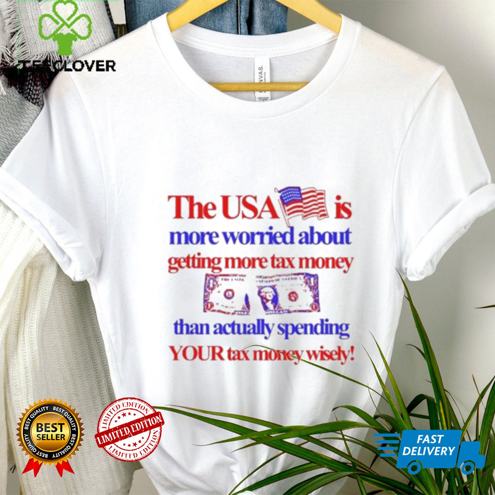 The Usa Is More Worried About Getting More Tax Money Than Actually Spending Your Tax Money Wisely Shirt The Usa Is More Worried About Getting More Tax Money Than Actually Spending Your Tax Money Wisely Shirt