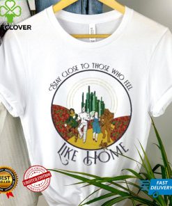 The Wizard Of Oz Stay Close To Those Who Feel Like Home Shirt