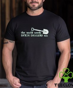 The World Needs Ditch Diggers Too T Shirt