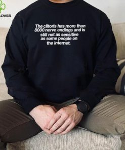 The clitoris has more than 8000 nerve endings and is still not as sensitive as some people on the internet shirt