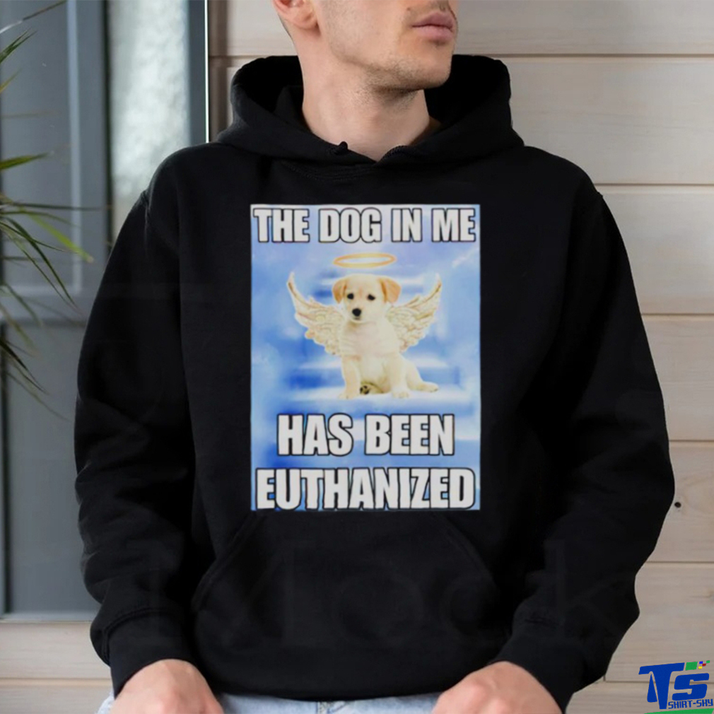 The dog in me has been euthanized shirt The dog in me has been euthanized shirt