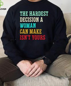 The hardest decision a woman can make isn’t yours shirt
