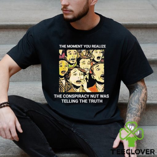The moment you realize the conspiracy nut was telling the truth shirt