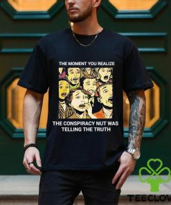 The moment you realize the conspiracy nut was telling the truth shirt